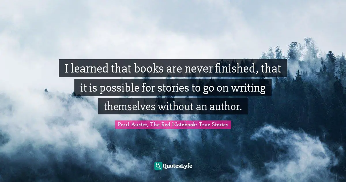 I learned that books are never finished, that it is possible for stories to go on writing themselves without an author.