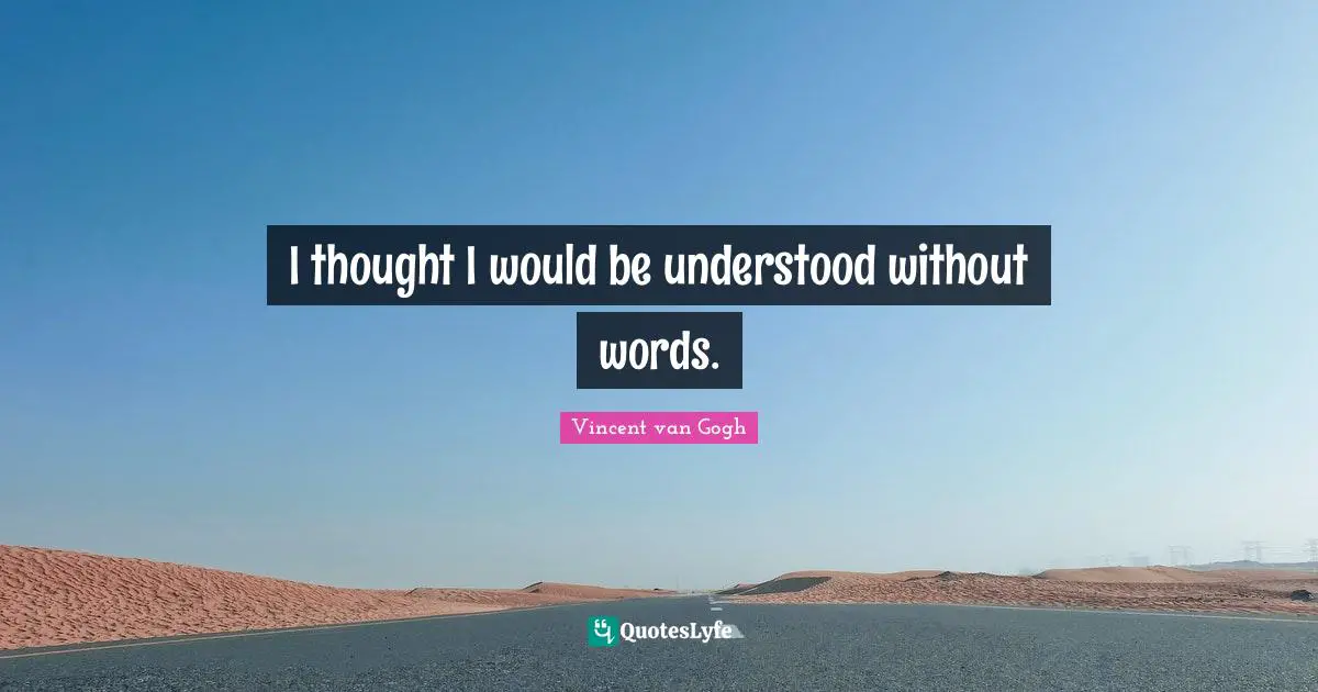 I thought I would be understood without words.