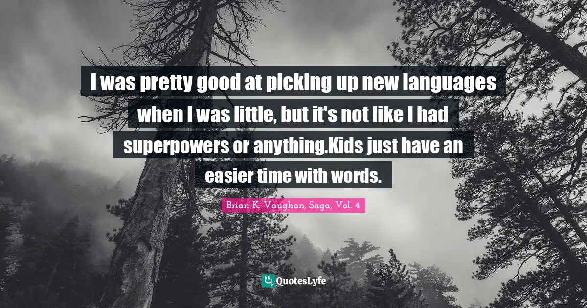 I was pretty good at picking up new languages when I was little, but it's not like I had superpowers or anything.Kids just have an easier time with words.