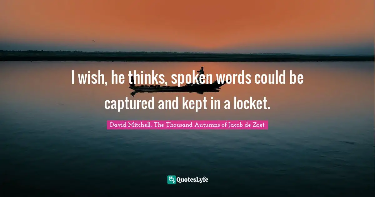 I wish, he thinks, spoken words could be captured and kept in a locket.