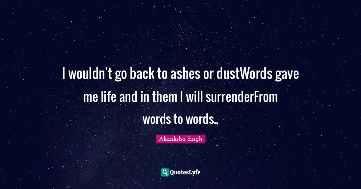 I wouldn't go back to ashes or dustWords gave me life and in them I will surrenderFrom words to words..
