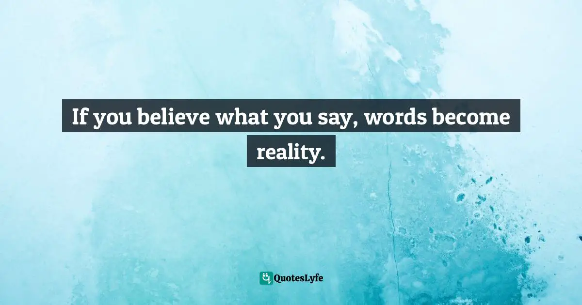 If you believe what you say, words become reality.