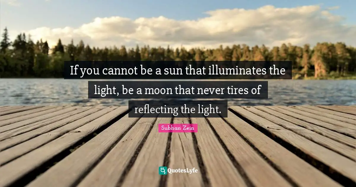 If you cannot be a sun that illuminates the light, be a moon that never tires of reflecting the light.