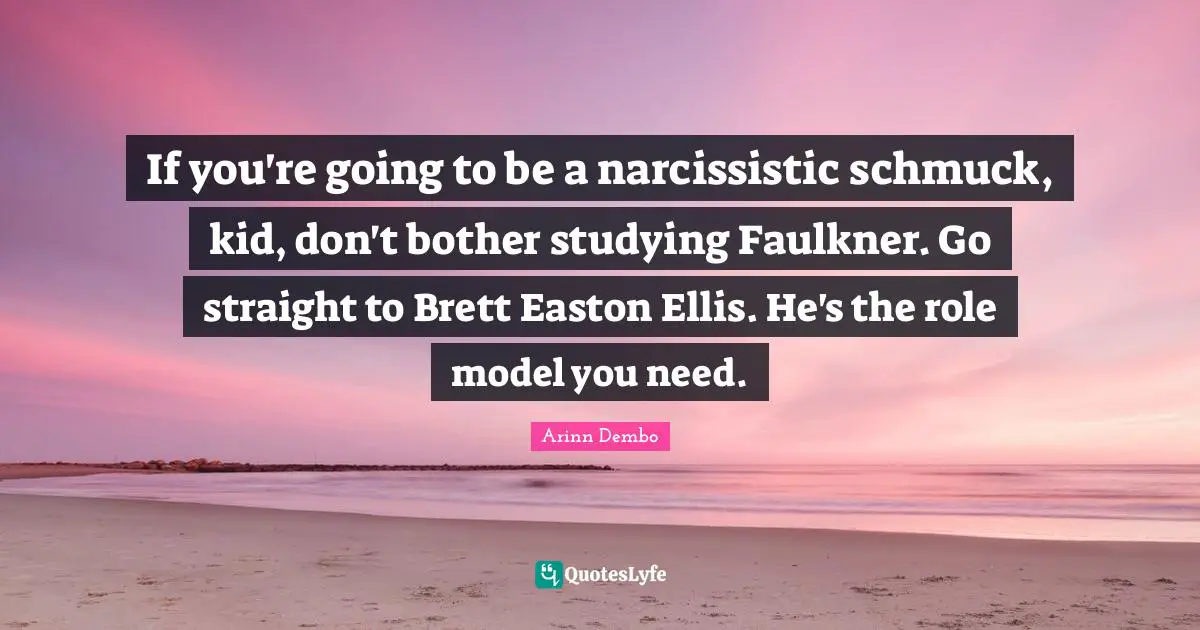 If you're going to be a narcissistic schmuck, kid, don't bother studying Faulkner. Go straight to Brett Easton Ellis. He's the role model you need.
