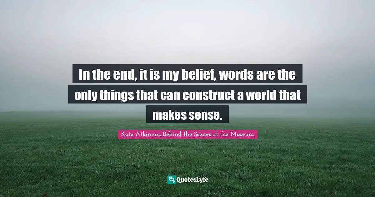 In the end, it is my belief, words are the only things that can construct a world that makes sense.