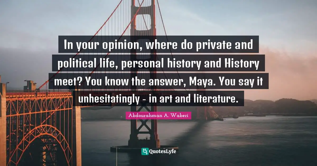 In your opinion, where do private and political life, personal history and History meet? You know the answer, Maya. You say it unhesitatingly - in art and literature.