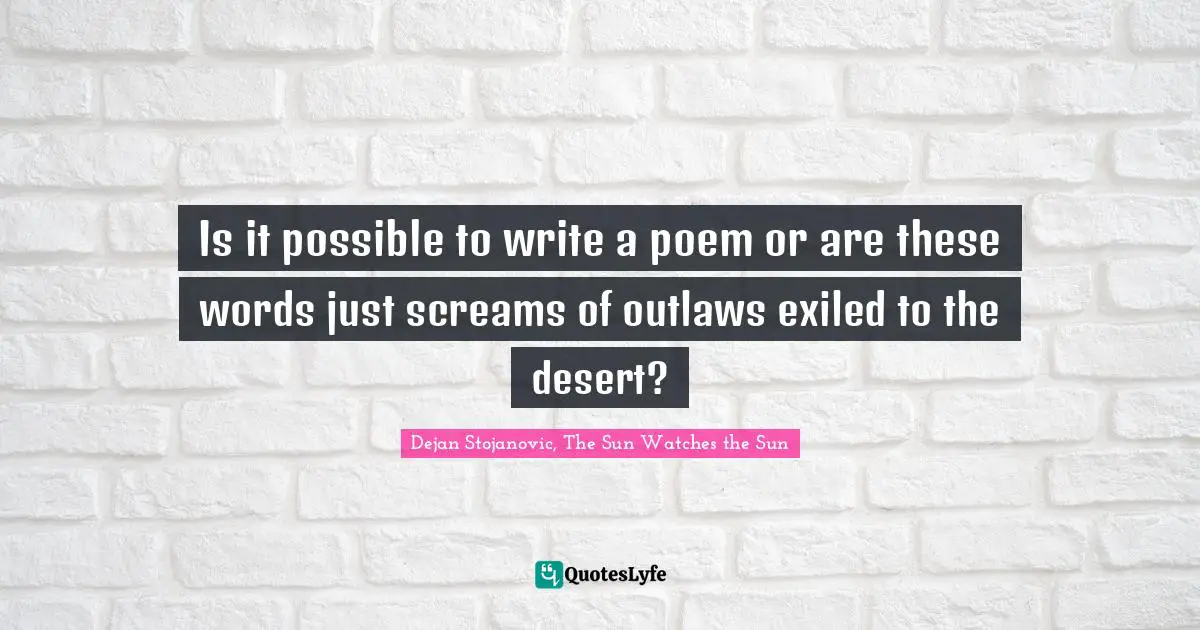 Poem Quotes: "Is it possible to write a poem or are these words just screams of outlaws exiled to the desert?"