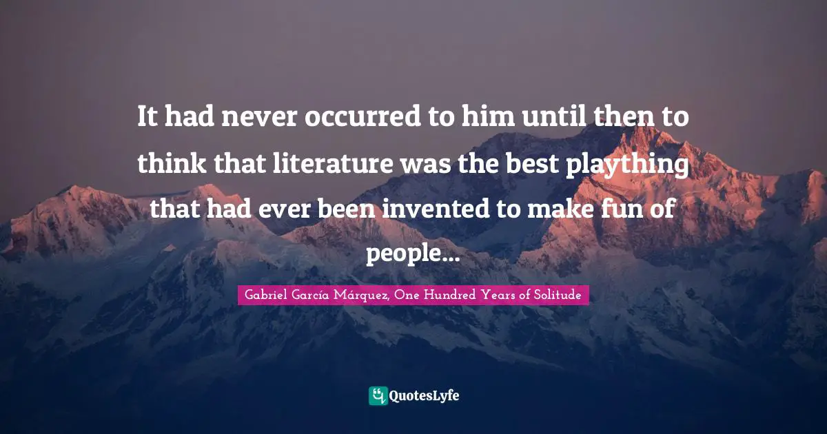 It had never occurred to him until then to think that literature was the best plaything that had ever been invented to make fun of people...