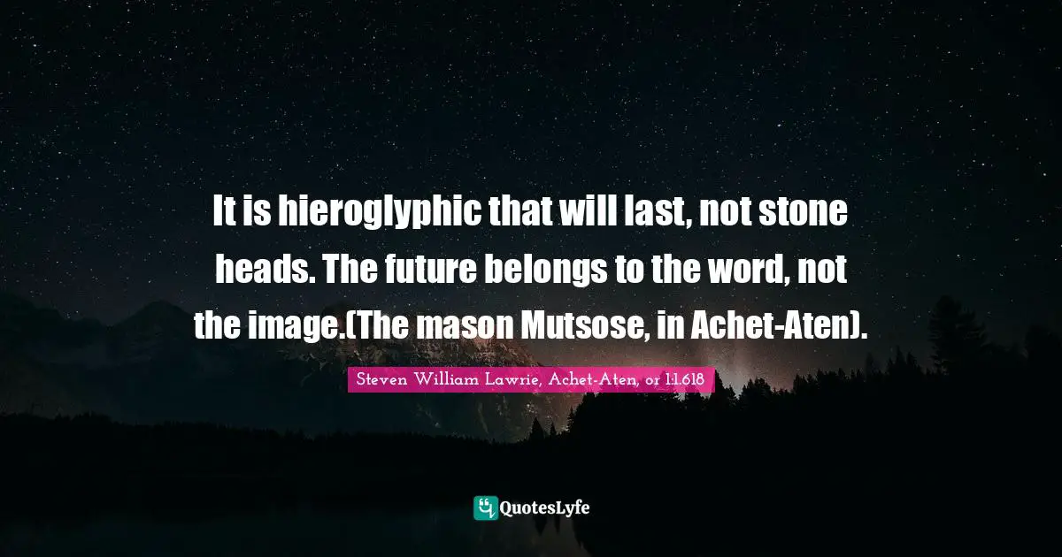 It is hieroglyphic that will last, not stone heads. The future belongs to the word, not the image.(The mason Mutsose, in Achet-Aten).
