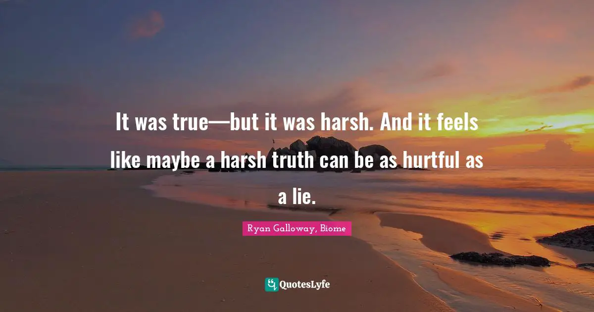It was true—but it was harsh. And it feels like maybe a harsh truth can be as hurtful as a lie.