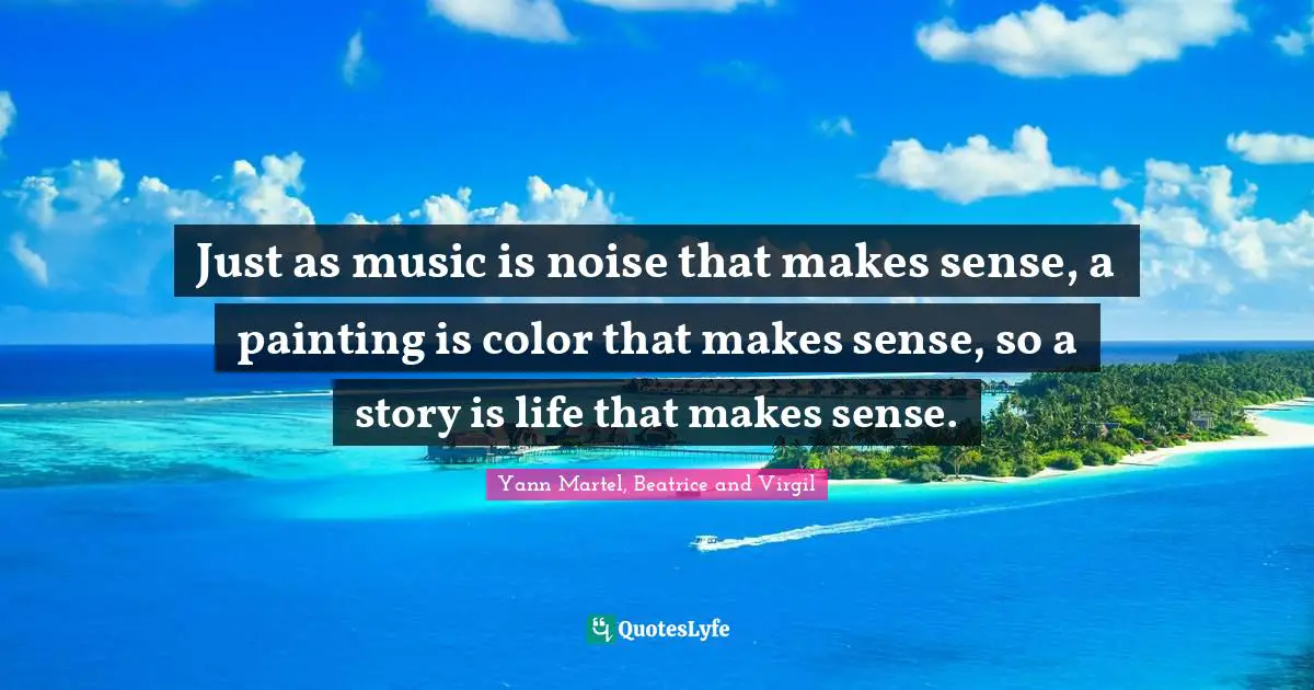 Just as music is noise that makes sense, a painting is color that makes sense, so a story is life that makes sense.