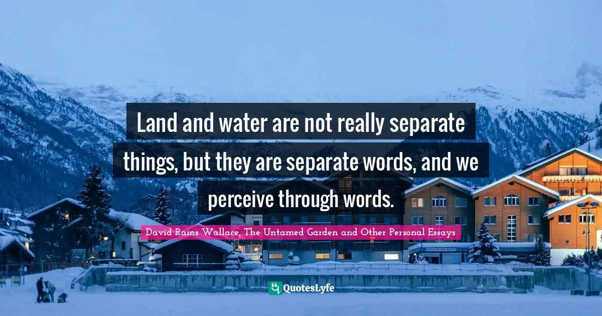 Land and water are not really separate things, but they are separate words, and we perceive through words.