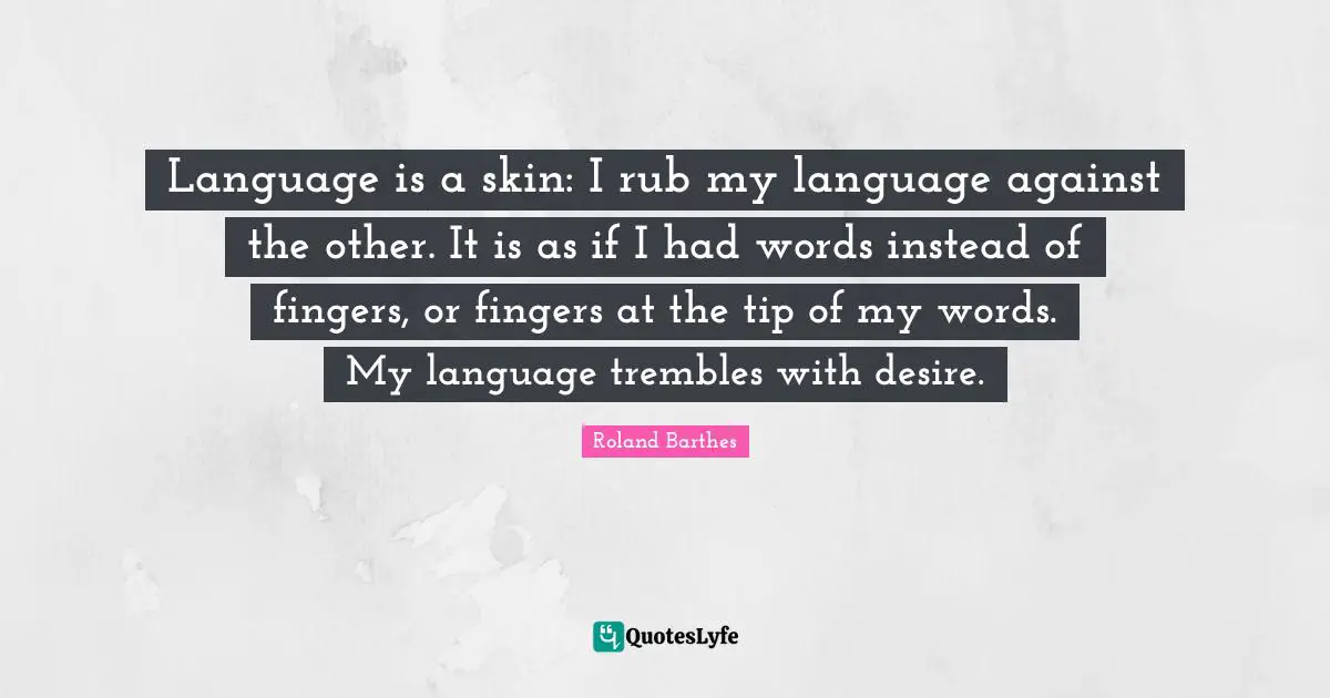 Language Quotes: "Language is a skin: I rub my language against the other. It is as if I had words instead of fingers, or fingers at the tip of my words. My language trembles with desire."