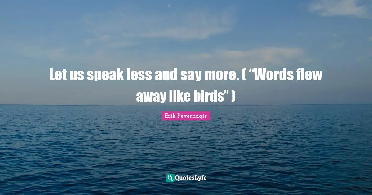 Let us speak less and say more. ( “Words flew away like birds” )