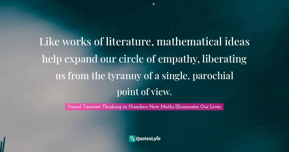 Like works of literature, mathematical ideas help expand our circle of empathy, liberating us from the tyranny of a single, parochial point of view.