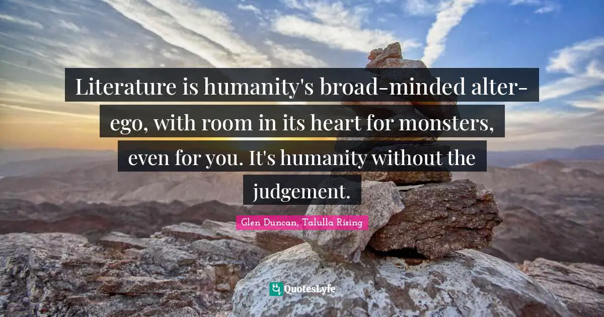 Literature is humanity's broad-minded alter-ego, with room in its heart for monsters, even for you. It's humanity without the judgement.