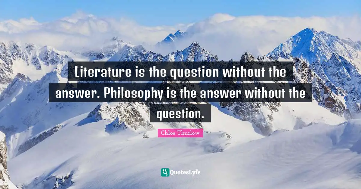 Literature is the question without the answer. Philosophy is the answer without the question.