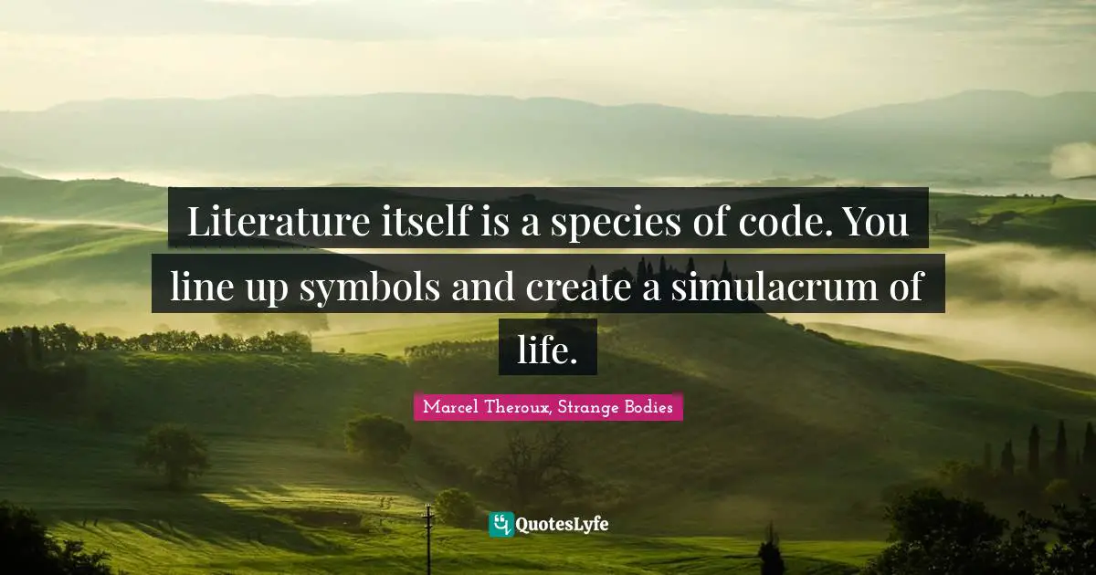 Literature itself is a species of code. You line up symbols and create a simulacrum of life.