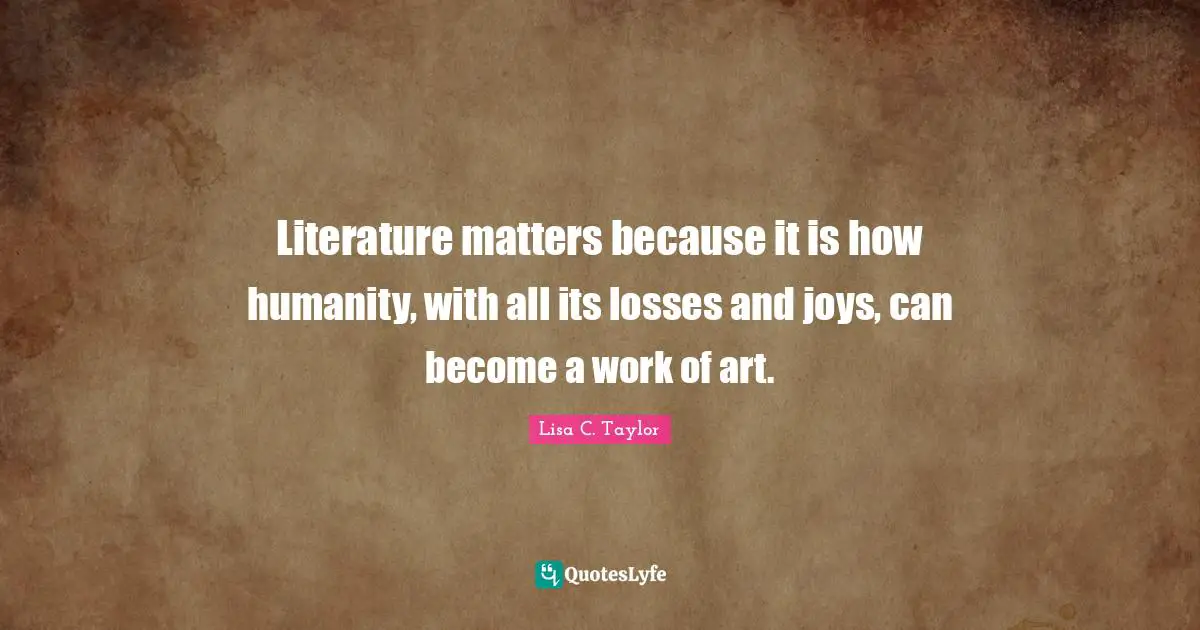 Literature matters because it is how humanity, with all its losses and joys, can become a work of art.