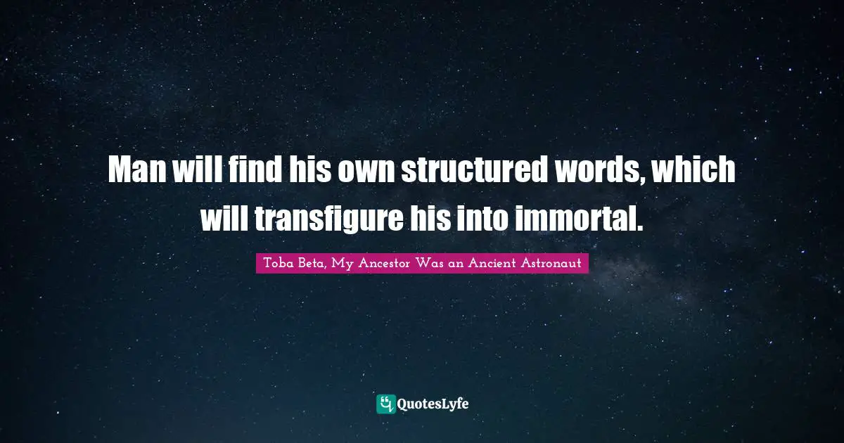 Trigger Quotes: "Man will find his own structured words, which will transfigure his into immortal."