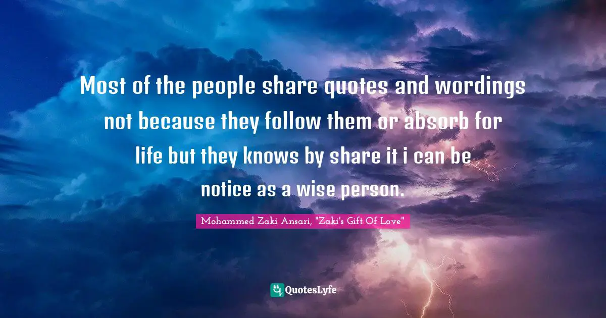 Most of the people share quotes and wordings not because they follow them or absorb for life but they knows by share it i can be notice as a wise person.