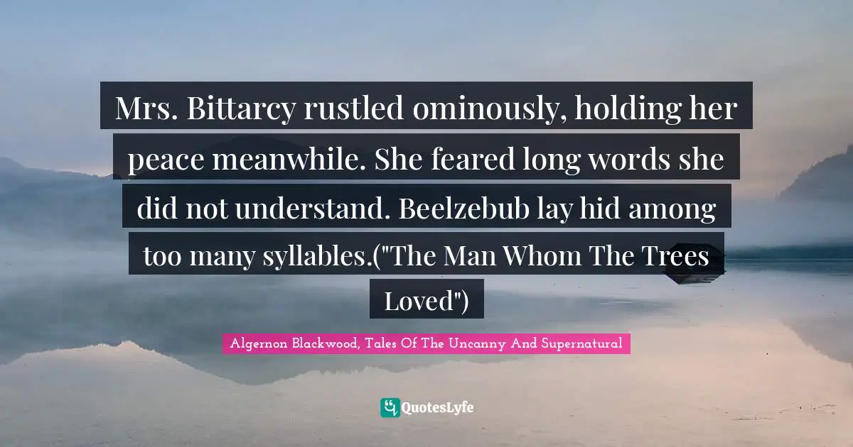Algernon Blackwood Quotes: "Mrs. Bittarcy rustled ominously, holding her peace meanwhile. She feared long words she did not understand. Beelzebub lay hid among too many syllables.("The Man Whom The Trees Loved")"