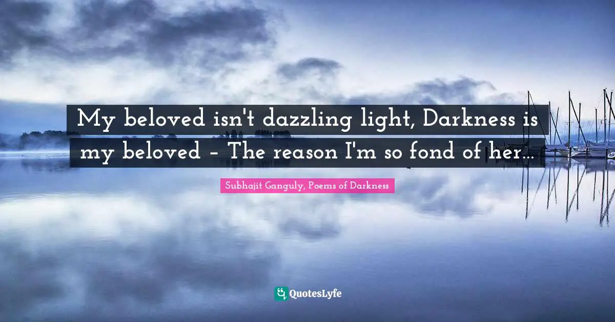 My beloved isn't dazzling light, Darkness is my beloved – The reason I'm so fond of her…