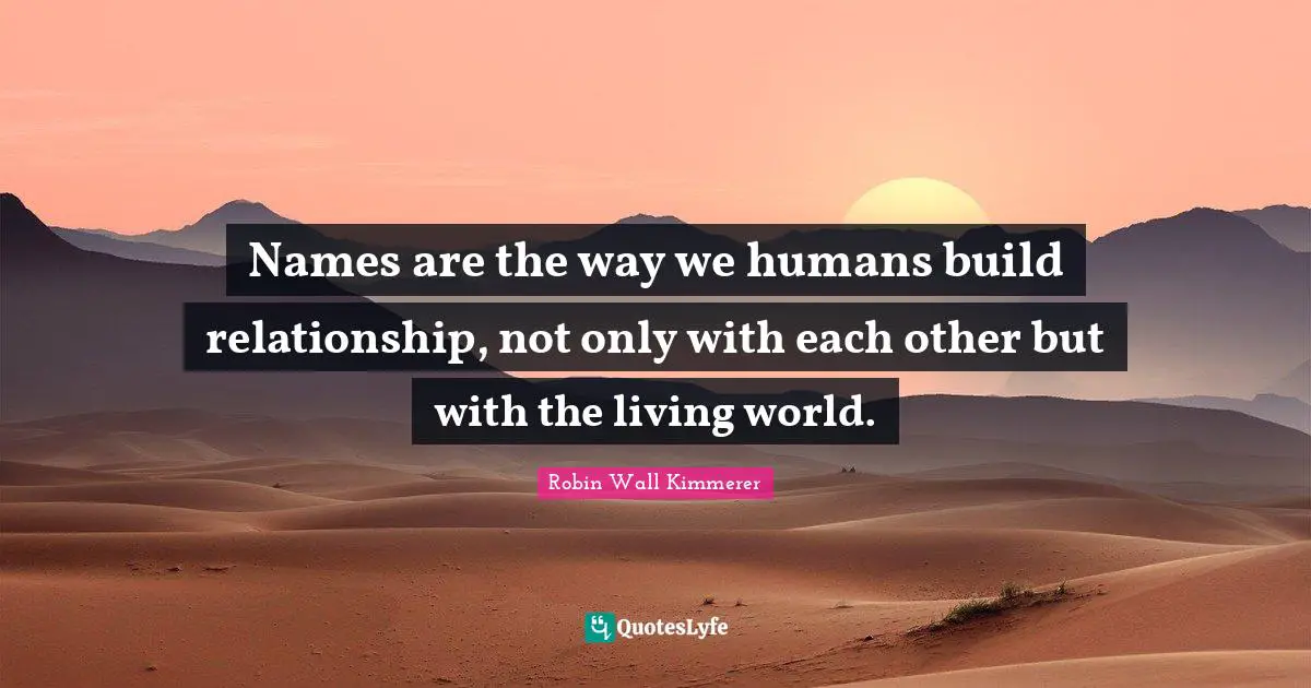 Names are the way we humans build relationship, not only with each other but with the living world.