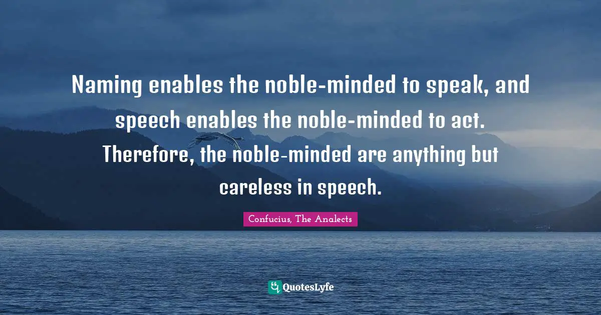 Naming enables the noble-minded to speak, and speech enables the noble-minded to act. Therefore, the noble-minded are anything but careless in speech.