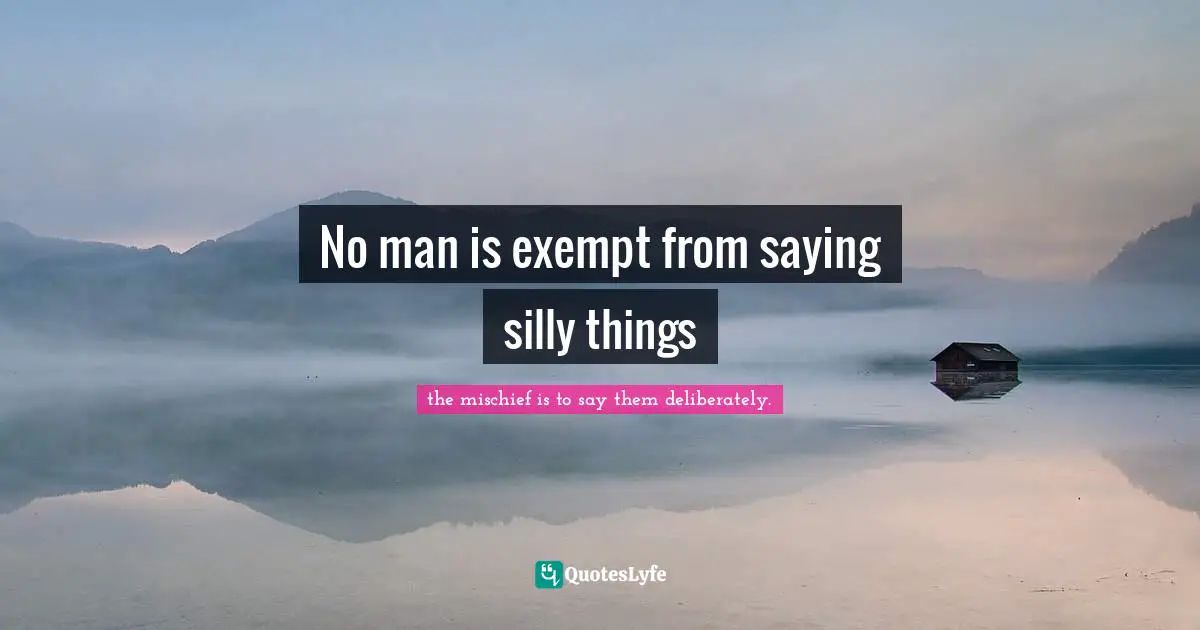 No man is exempt from saying silly things