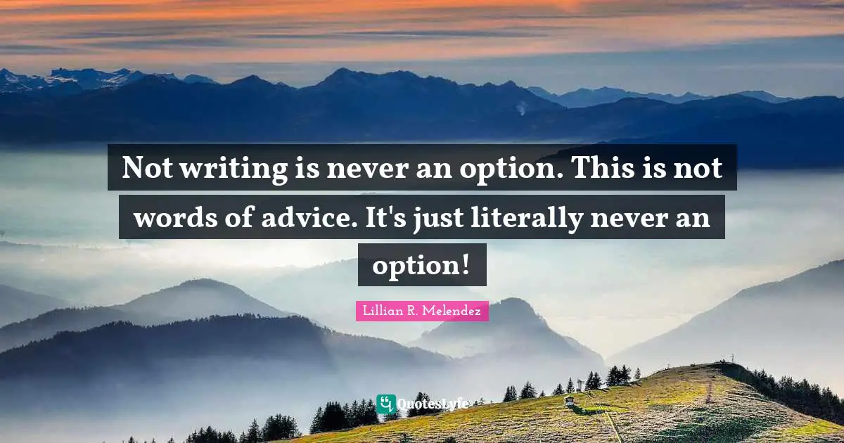 Not writing is never an option. This is not words of advice. It's just literally never an option!