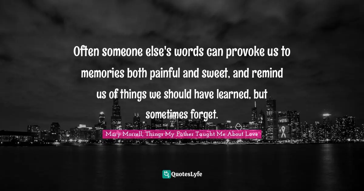 Often someone else's words can provoke us to memories both painful and sweet, and remind us of things we should have learned, but sometimes forget.