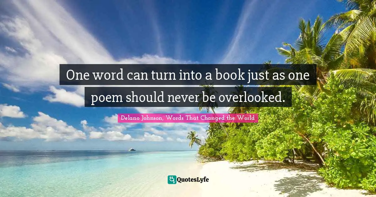 One word can turn into a book just as one poem should never be overlooked.