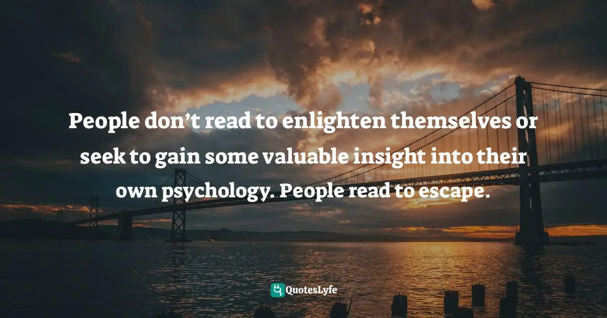 People don’t read to enlighten themselves or seek to gain some valuable insight into their own psychology. People read to escape.