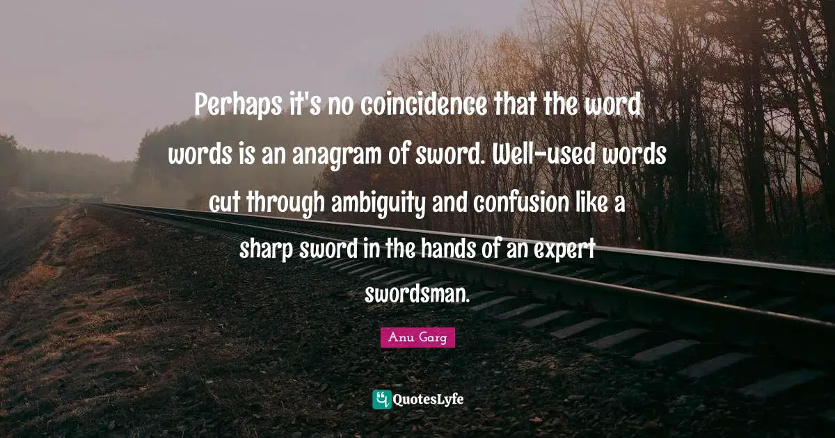 Perhaps it's no coincidence that the word words is an anagram of sword. Well-used words cut through ambiguity and confusion like a sharp sword in the hands of an expert swordsman.