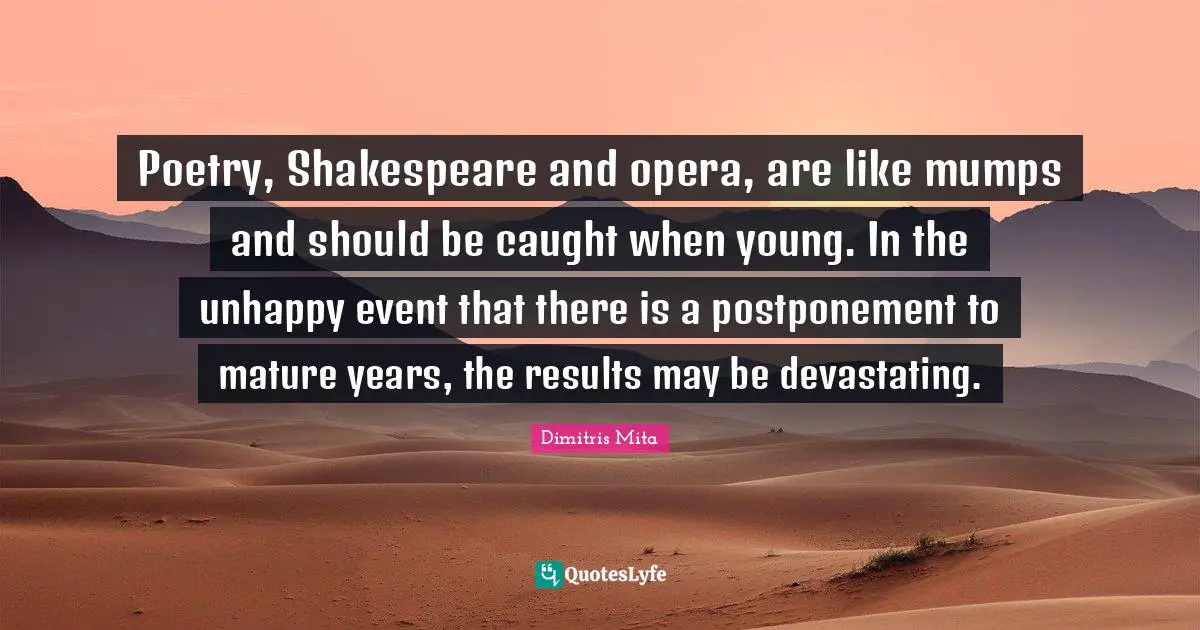 Poetry, Shakespeare and opera, are like mumps and should be caught when young. In the unhappy event that there is a postponement to mature years, the results may be devastating.