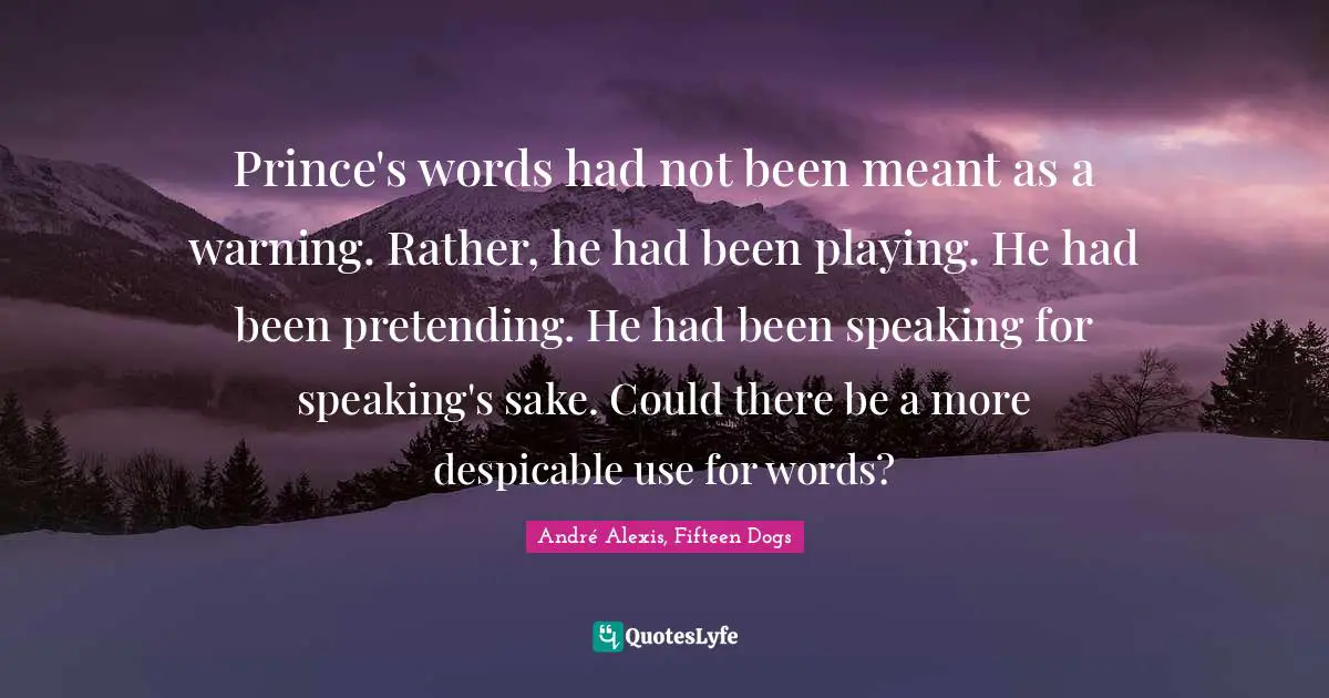 Prince's words had not been meant as a warning. Rather, he had been playing. He had been pretending. He had been speaking for speaking's sake. Could there be a more despicable use for words?