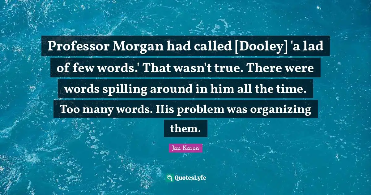 Professor Morgan had called [Dooley] 'a lad of few words.' That wasn't true. There were words spilling around in him all the time. Too many words. His problem was organizing them.
