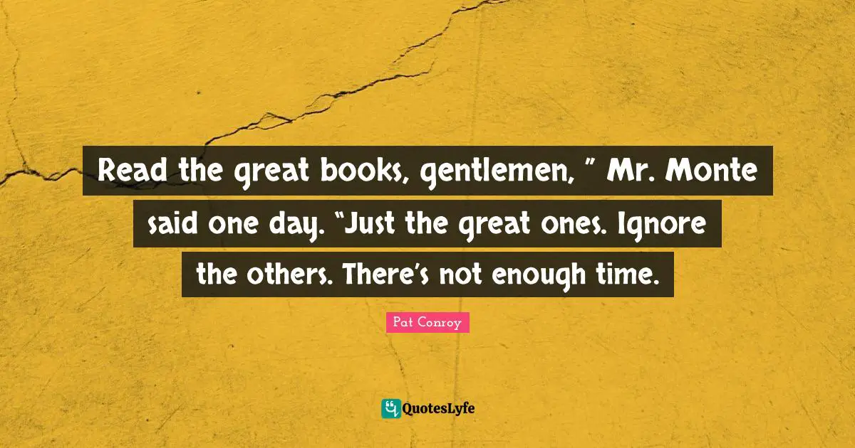 Read the great books, gentlemen, ” Mr. Monte said one day. “Just the great ones. Ignore the others. There’s not enough time.