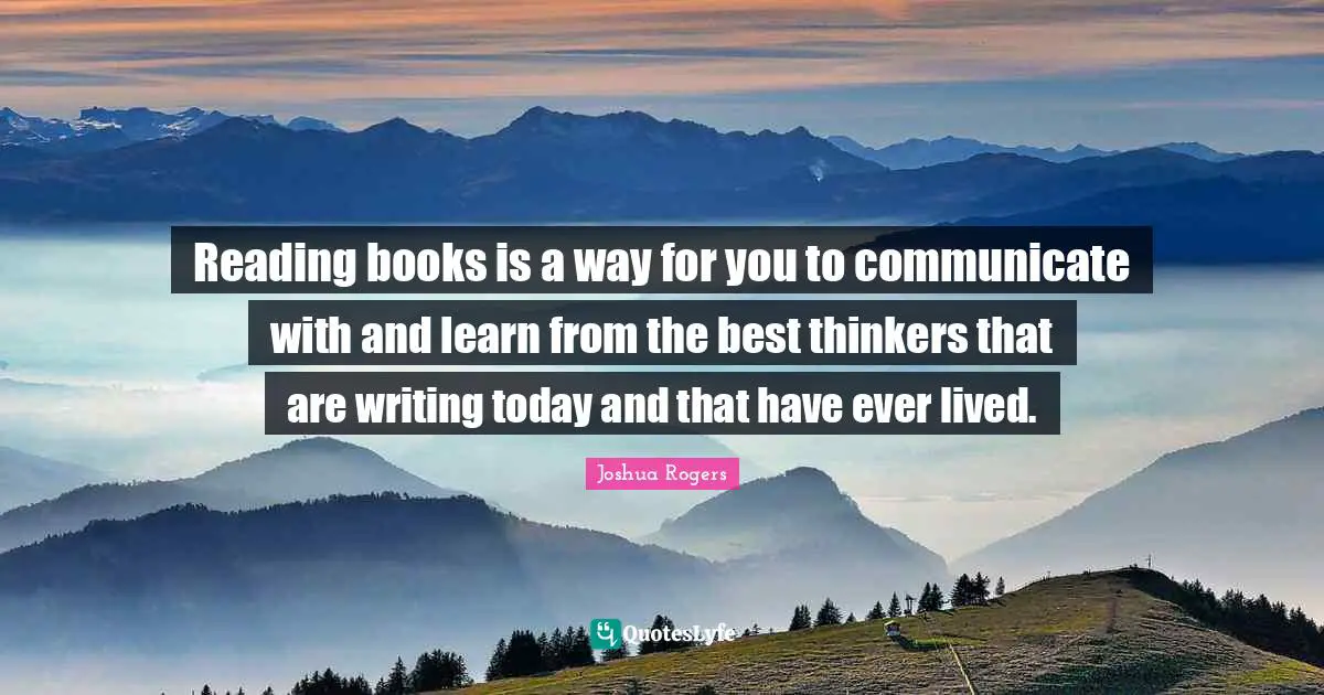 Reading books is a way for you to communicate with and learn from the best thinkers that are writing today and that have ever lived.