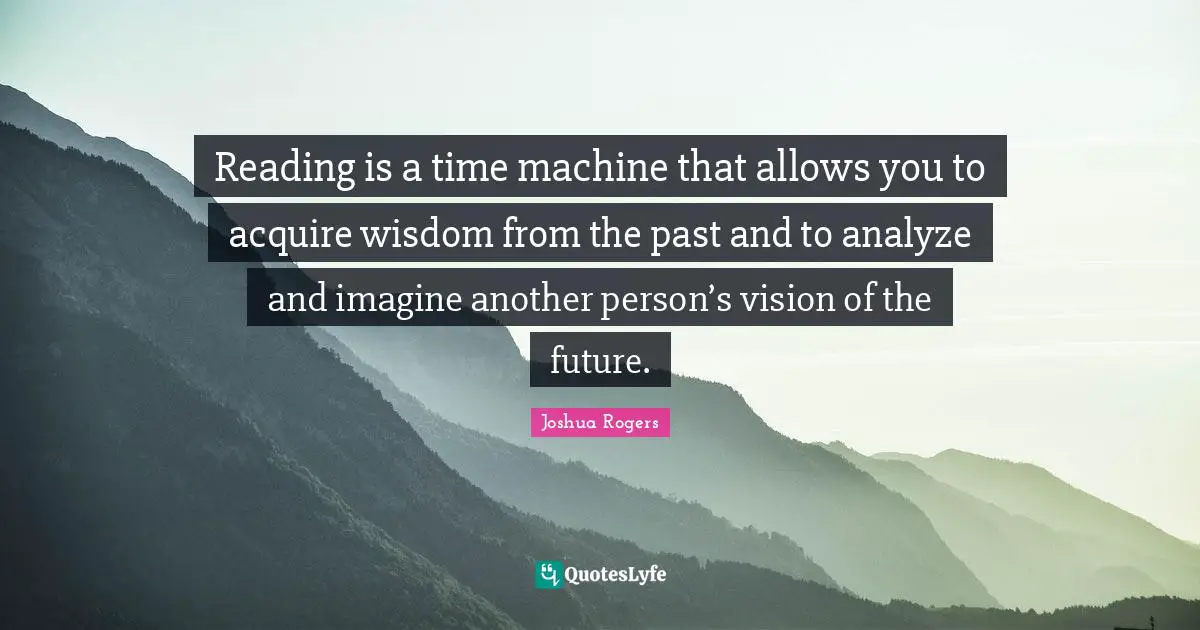 Reading Literature Quotes: "Reading is a time machine that allows you to acquire wisdom from the past and to analyze and imagine another person’s vision of the future."