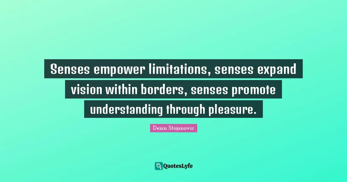 Senses empower limitations, senses expand vision within borders, senses promote understanding through pleasure.