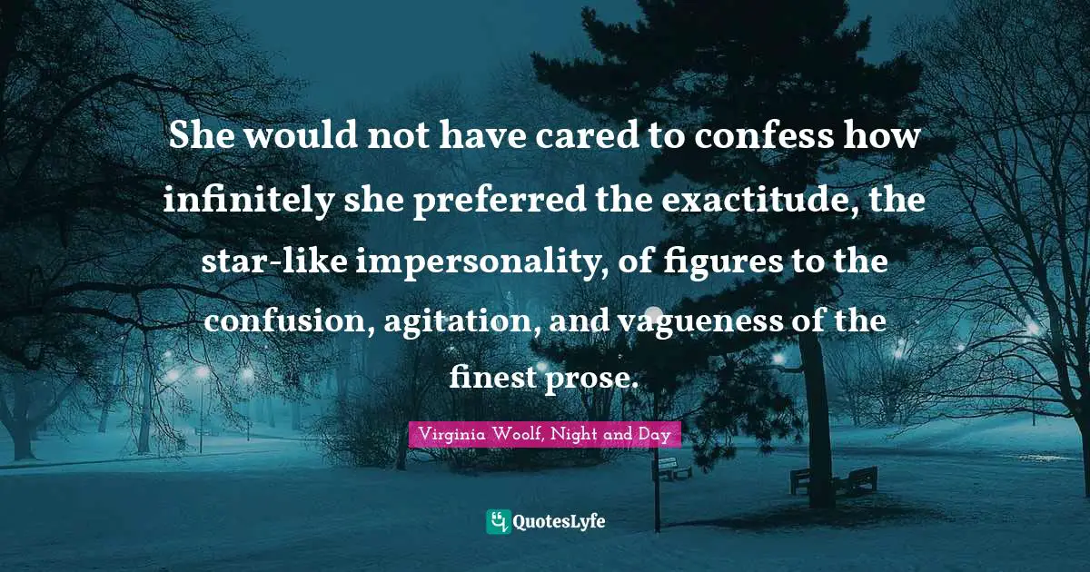 She would not have cared to confess how infinitely she preferred the exactitude, the star-like impersonality, of figures to the confusion, agitation, and vagueness of the finest prose.
