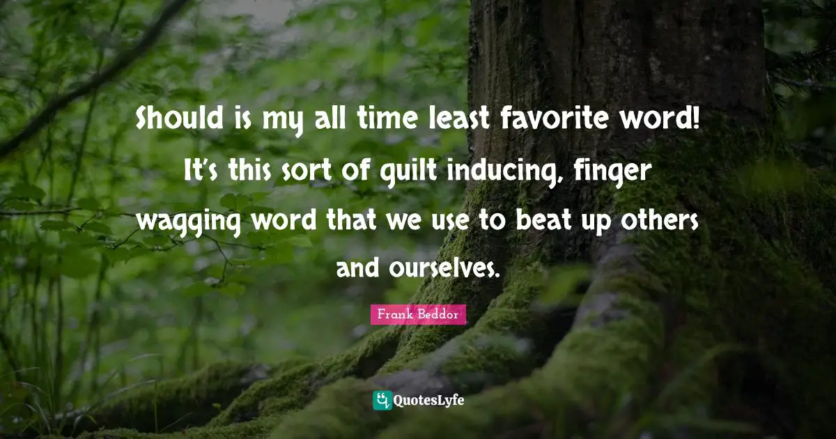 Should is my all time least favorite word! It’s this sort of guilt inducing, finger wagging word that we use to beat up others and ourselves.