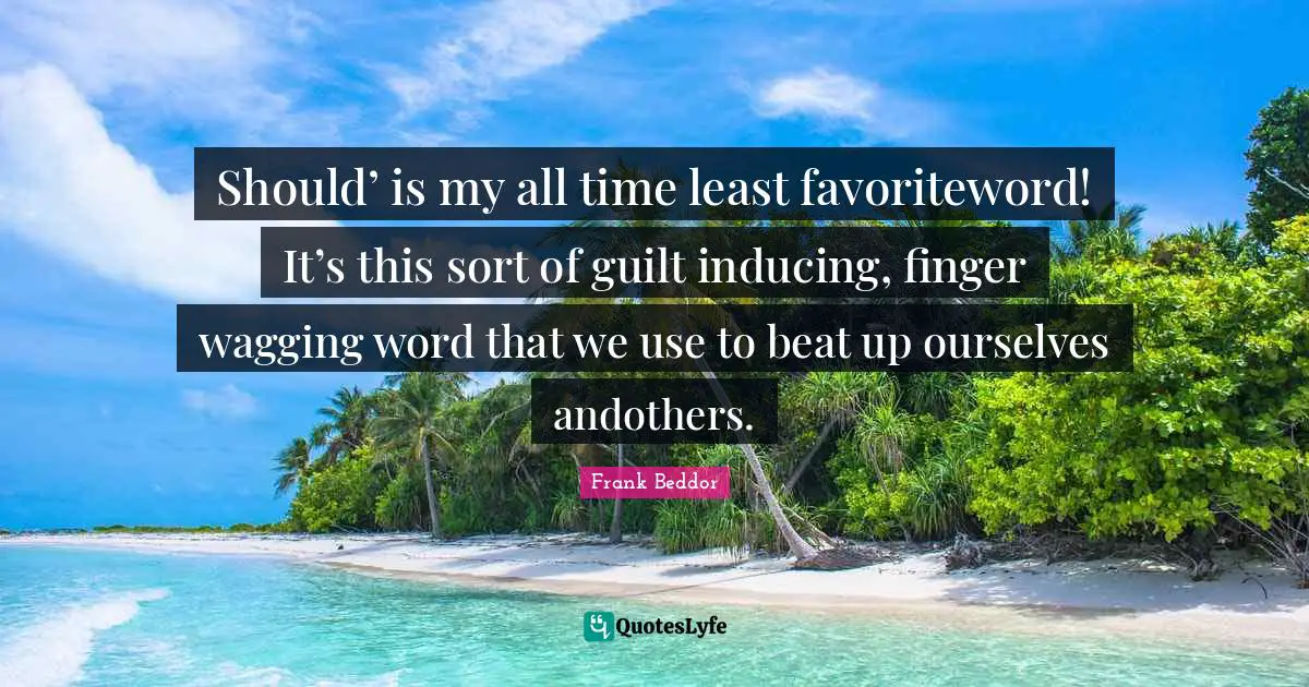 Should’ is my all time least favoriteword! It’s this sort of guilt inducing, finger wagging word that we use to beat up ourselves andothers.