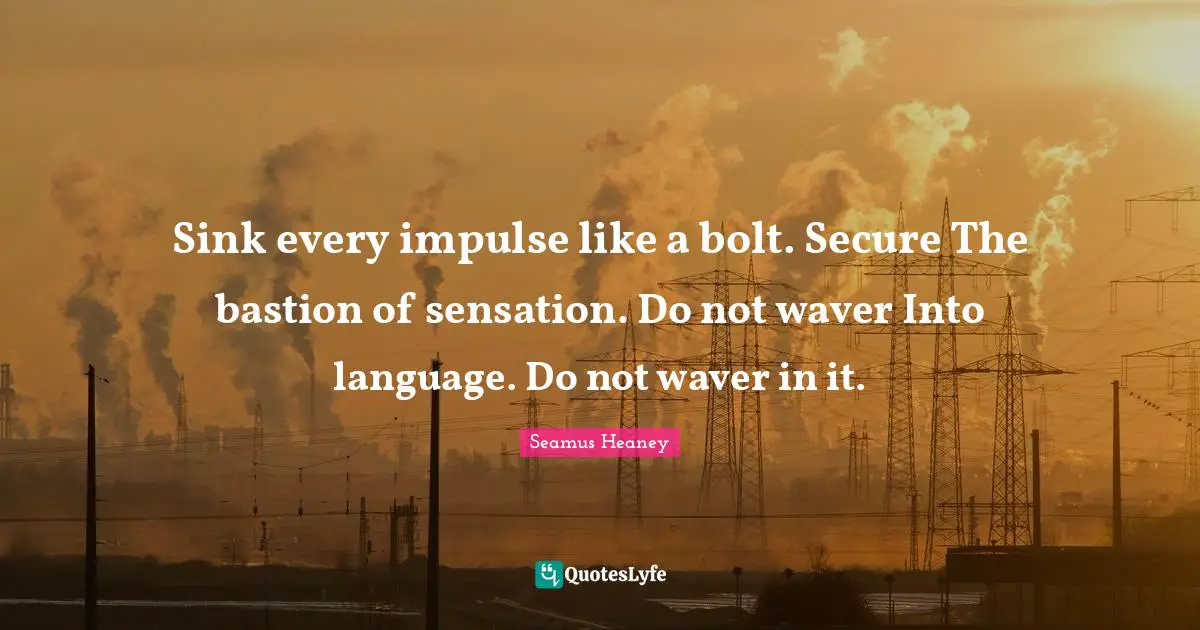 Sink every impulse like a bolt. Secure The bastion of sensation. Do not waver Into language. Do not waver in it.