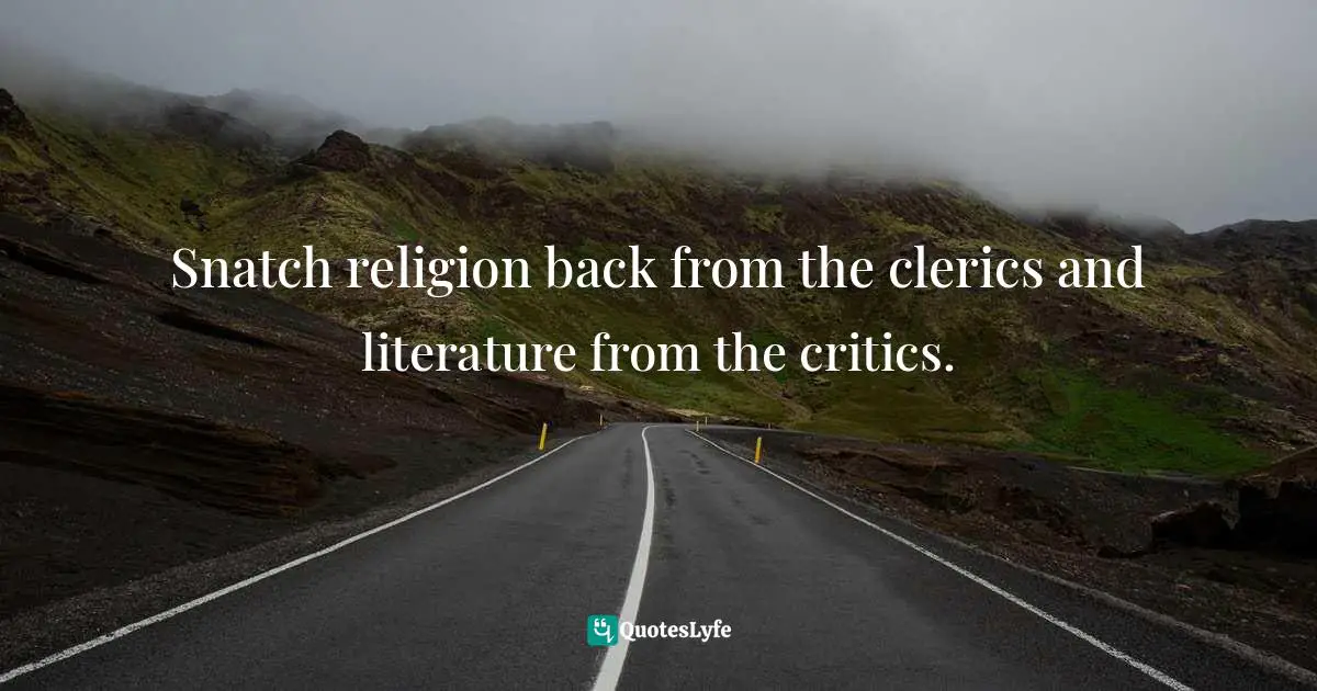 Snatch religion back from the clerics and literature from the critics.