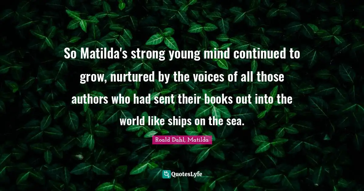 Roald Dahl, Matilda Quotes: "So Matilda's strong young mind continued to grow, nurtured by the voices of all those authors who had sent their books out into the world like ships on the sea."