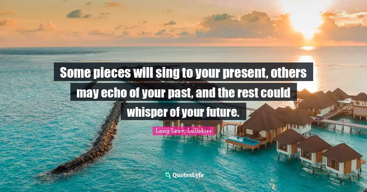 Some pieces will sing to your present, others may echo of your past, and the rest could whisper of your future.