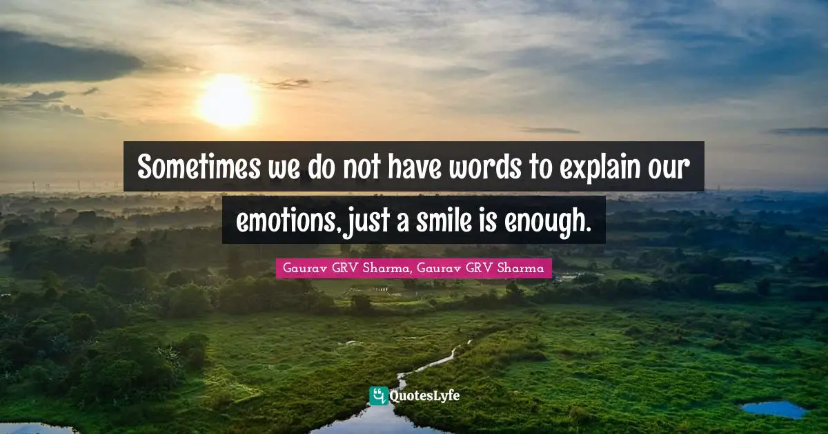 Sometimes we do not have words to explain our emotions, just a smile is enough.